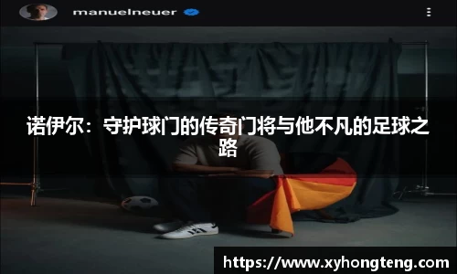 诺伊尔:守护球门的传奇门将与他不凡的足球之路